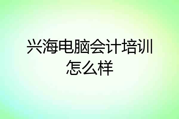 兴海电脑会计培训怎么样