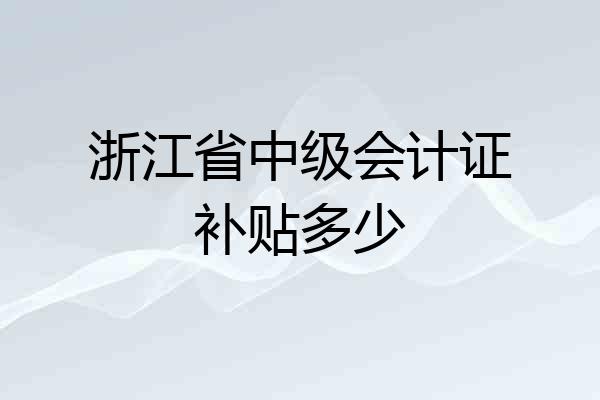 浙江省中级会计证补贴多少