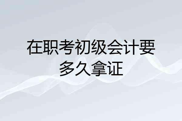 在职考初级会计要多久拿证