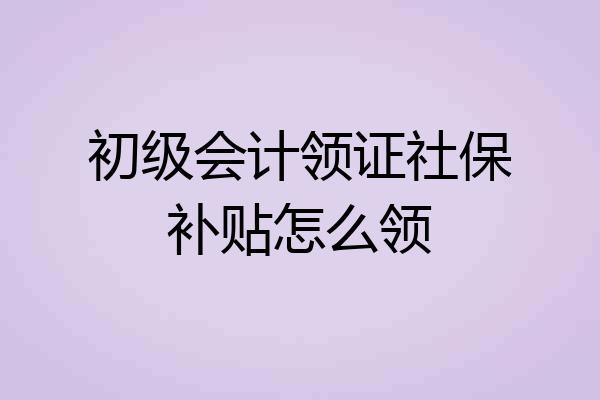 初级会计领证社保补贴怎么领