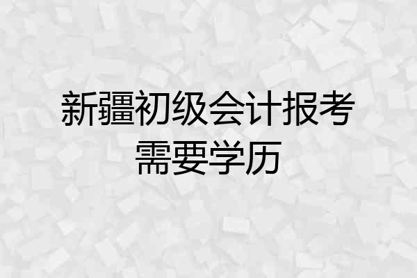 新疆初级会计报考需要学历