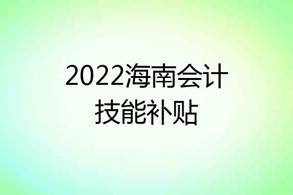 2022海南会计技能补贴