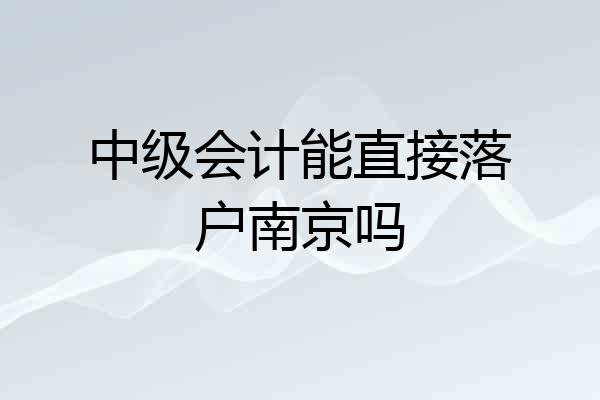 中级会计能直接落户南京吗