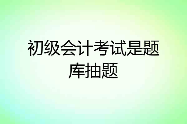 初级会计考试是题库抽题