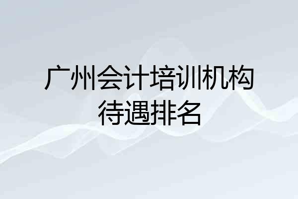 广州会计培训机构待遇排名