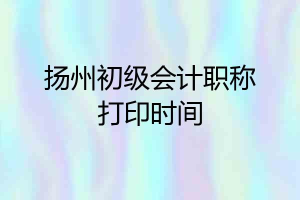 扬州初级会计职称打印时间