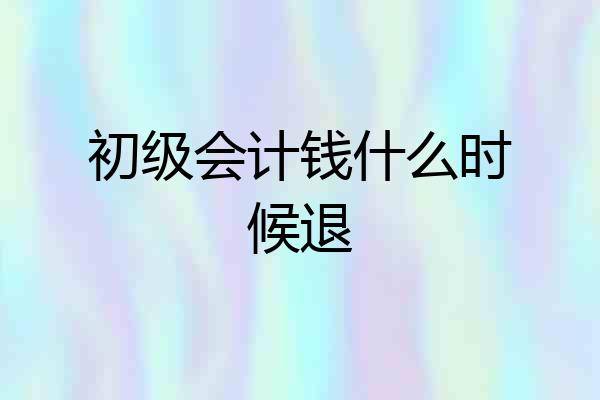 初级会计钱什么时候退