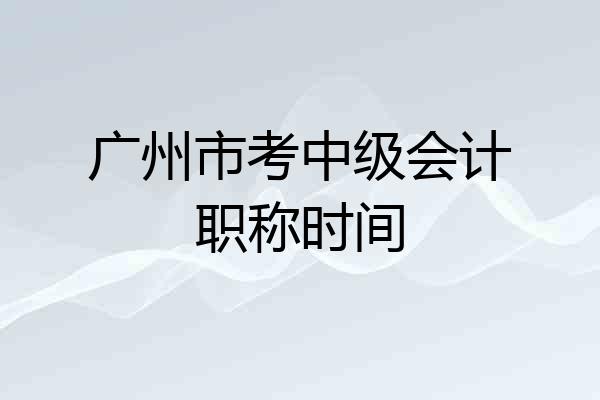 广州市考中级会计职称时间