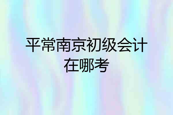 平常南京初级会计在哪考