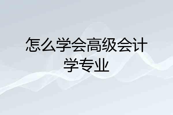 怎么学会高级会计学专业
