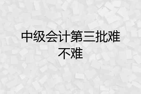 中级会计第三批难不难