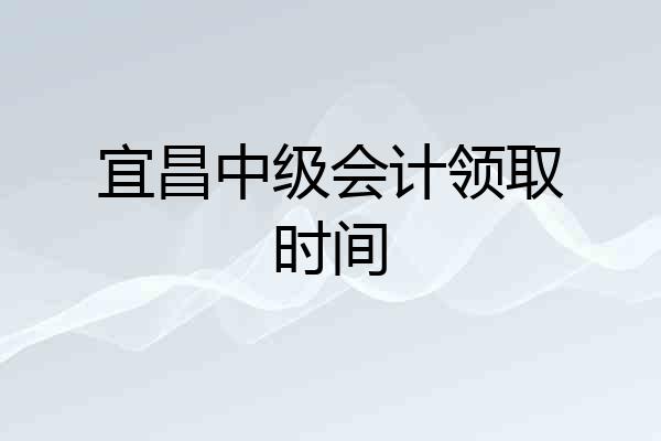 宜昌中级会计领取时间