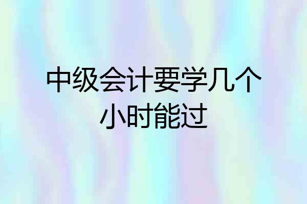 中级会计要学几个小时能过