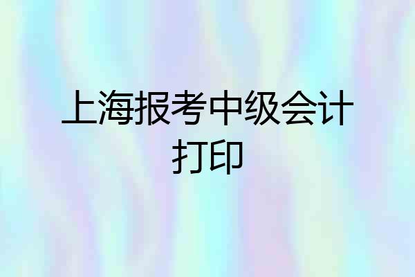 上海报考中级会计打印