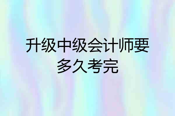 升级中级会计师要多久考完