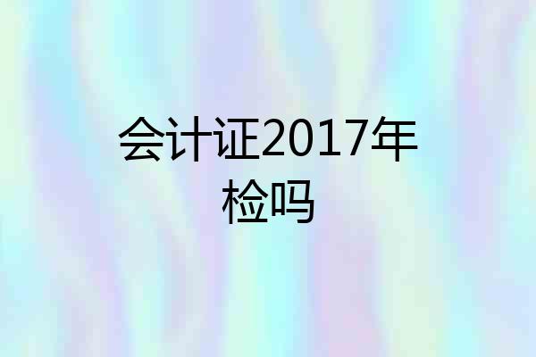 会计证2017年检吗