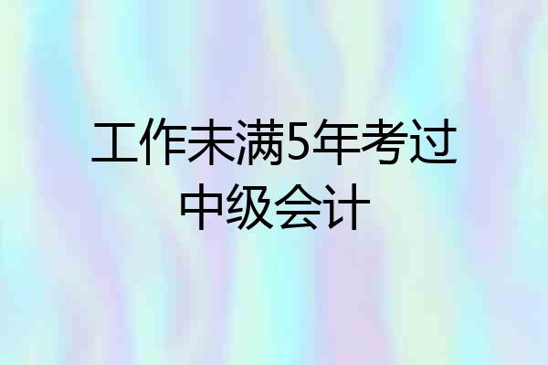 工作未满5年考过中级会计