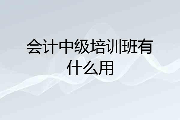 会计中级培训班有什么用