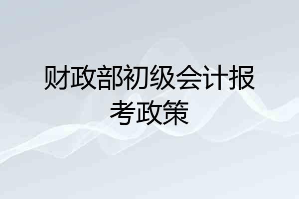 财政部初级会计报考政策