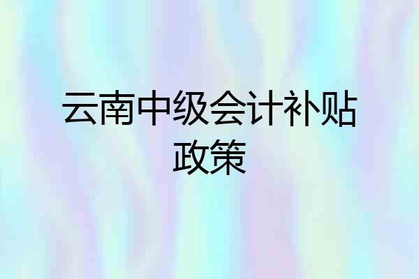 云南中级会计补贴政策