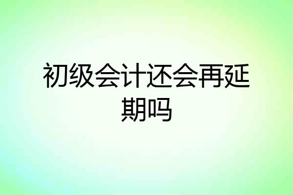 初级会计还会再延期吗