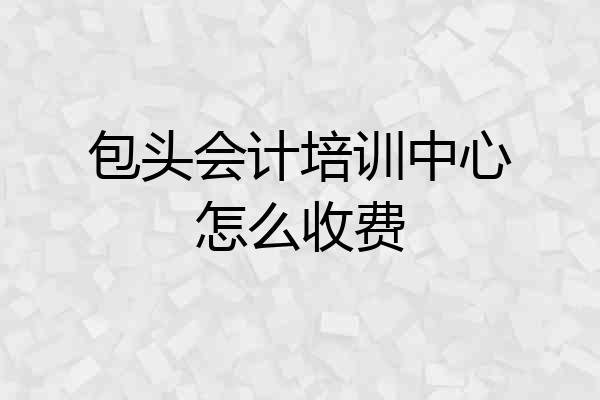 包头会计培训中心怎么收费