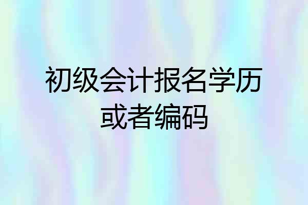 初级会计报名学历或者编码