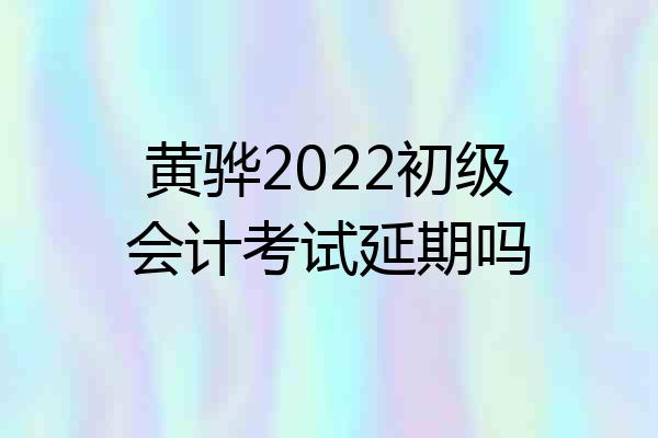 黄骅2022初级会计考试延期吗
