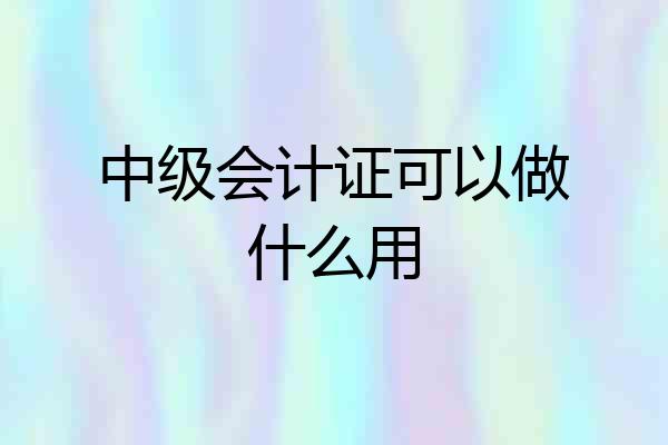 中级会计证可以做什么用