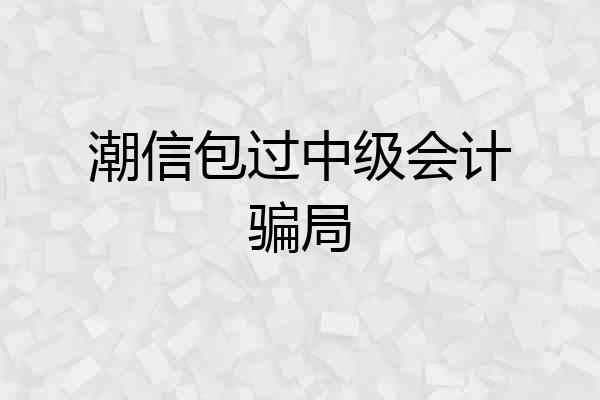 潮信包过中级会计骗局