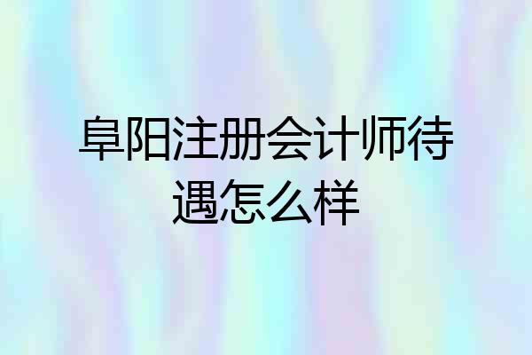 阜阳注册会计师待遇怎么样