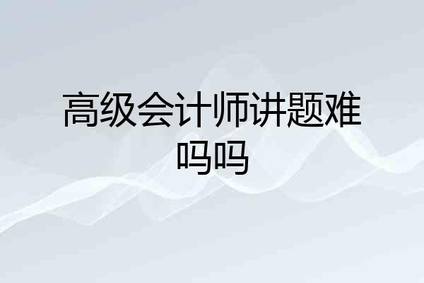 高级会计师讲题难吗吗