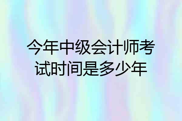 今年中级会计师考试时间是多少年