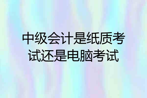 中级会计是纸质考试还是电脑考试