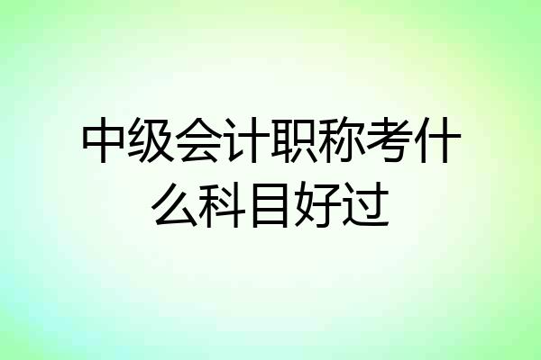 中级会计职称考什么科目好过