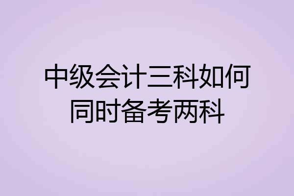 中级会计三科如何同时备考两科