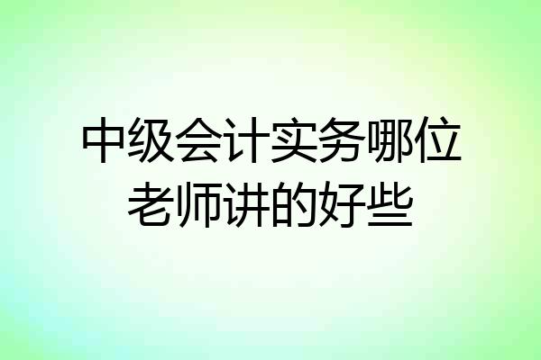 中级会计实务哪位老师讲的好些