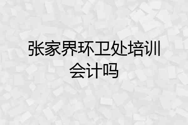张家界环卫处培训会计吗