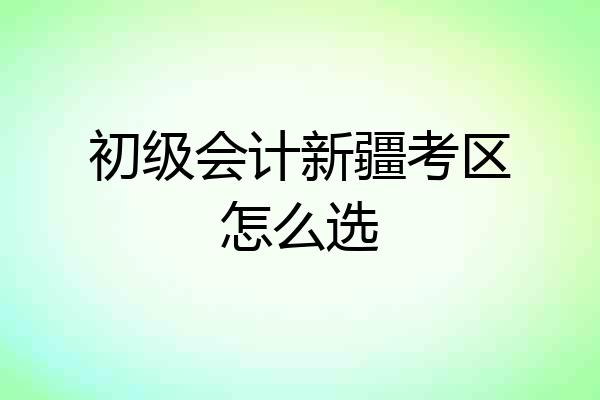 初级会计新疆考区怎么选