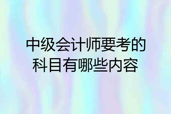 中级会计师要考的科目有哪些内容