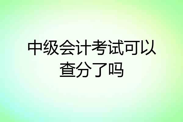 中级会计考试可以查分了吗