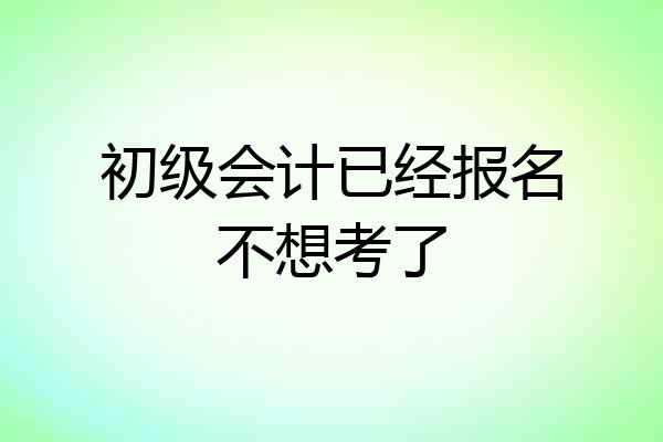 初级会计已经报名不想考了