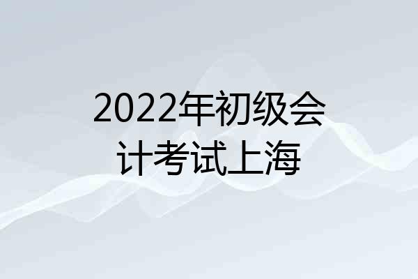 2022年初级会计考试上海