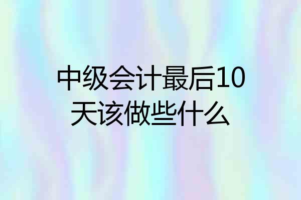 中级会计最后10天该做些什么