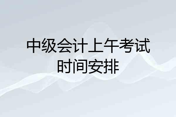 中级会计上午考试时间安排