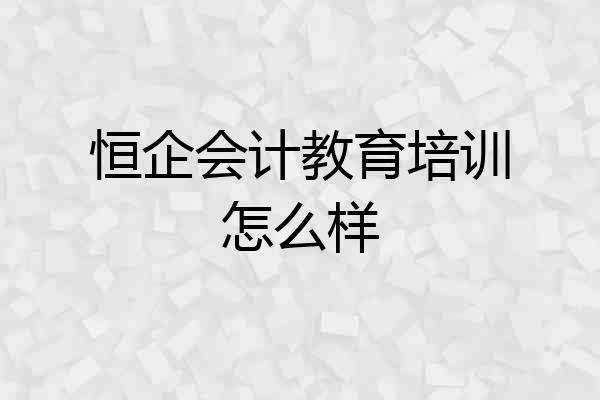 恒企会计教育培训怎么样