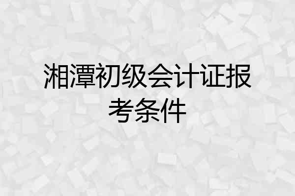 湘潭初级会计证报考条件