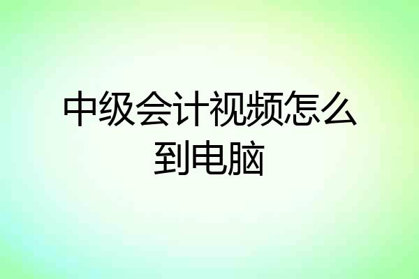 中级会计视频怎么到电脑
