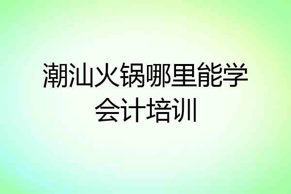 潮汕火锅哪里能学会计培训