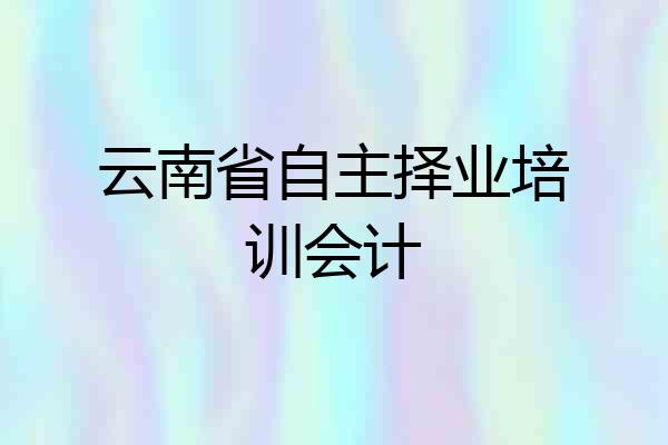 云南省自主择业培训会计